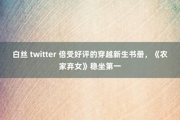 白丝 twitter 倍受好评的穿越新生书册，《农家弃女》稳坐第一