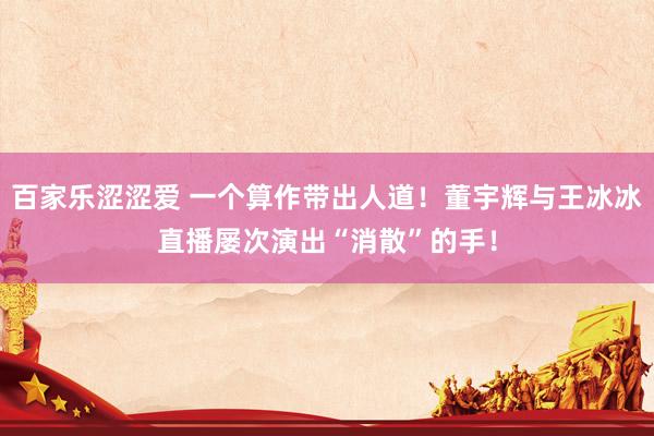 百家乐涩涩爱 一个算作带出人道！董宇辉与王冰冰直播屡次演出“消散”的手！