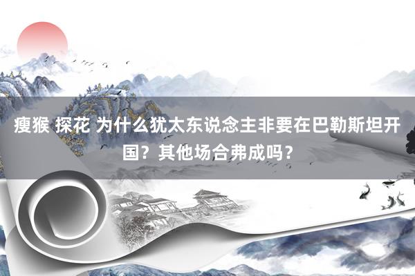 瘦猴 探花 为什么犹太东说念主非要在巴勒斯坦开国？其他场合弗成吗？