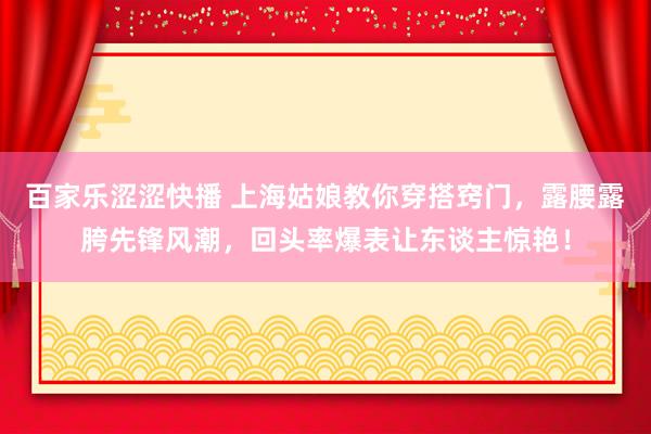 百家乐涩涩快播 上海姑娘教你穿搭窍门，露腰露胯先锋风潮，回头率爆表让东谈主惊艳！
