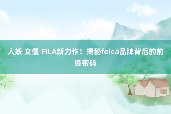 人妖 女優 FILA新力作！揭秘feica品牌背后的前锋密码