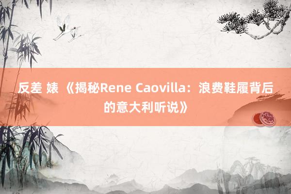 反差 婊 《揭秘Rene Caovilla：浪费鞋履背后的意大利听说》