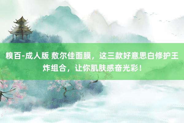 糗百-成人版 敷尔佳面膜，这三款好意思白修护王炸组合，让你肌肤感奋光彩！