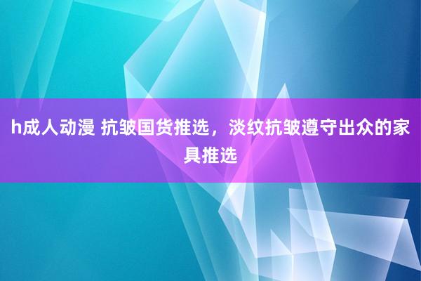 h成人动漫 抗皱国货推选，淡纹抗皱遵守出众的家具推选