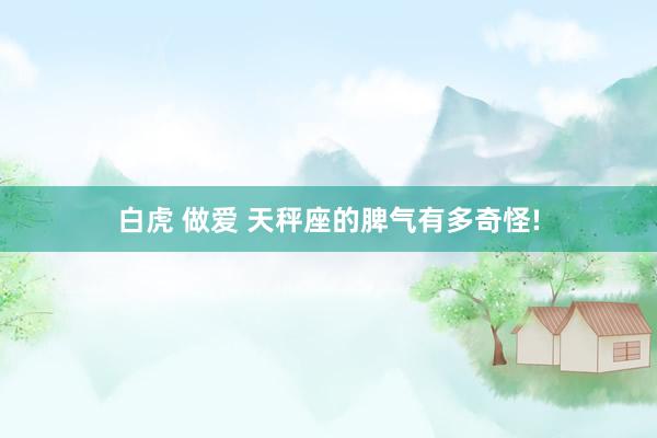 白虎 做爱 天秤座的脾气有多奇怪!