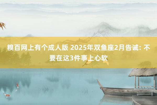 糗百网上有个成人版 2025年双鱼座2月告诫: 不要在这3件事上心软