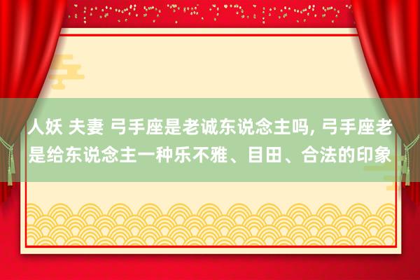人妖 夫妻 弓手座是老诚东说念主吗, 弓手座老是给东说念主一种乐不雅、目田、合法的印象