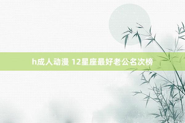 h成人动漫 12星座最好老公名次榜