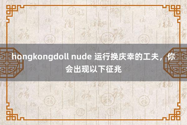 hongkongdoll nude 运行换庆幸的工夫,你会出现以下征兆