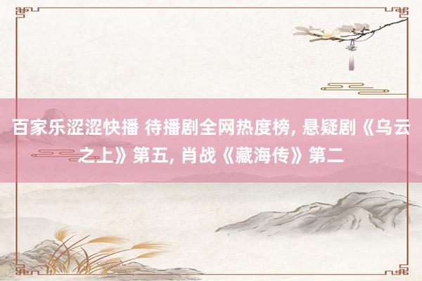 百家乐涩涩快播 待播剧全网热度榜， 悬疑剧《乌云之上》第五， 肖战《藏海传》第二