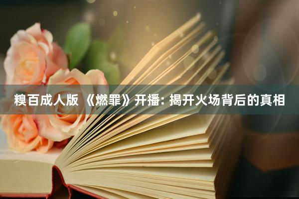 糗百成人版 《燃罪》开播: 揭开火场背后的真相
