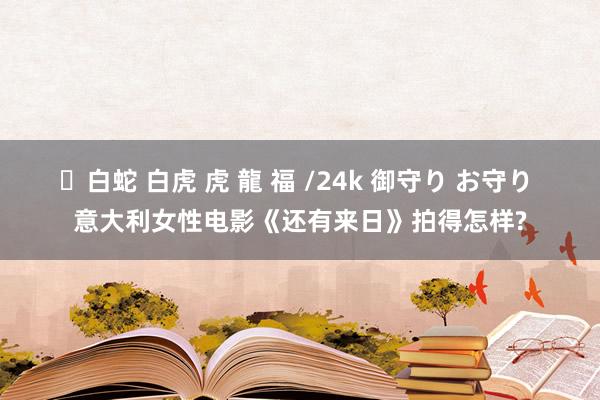 ✨白蛇 白虎 虎 龍 福 /24k 御守り お守り 意大利女性电影《还有来日》拍得怎样?