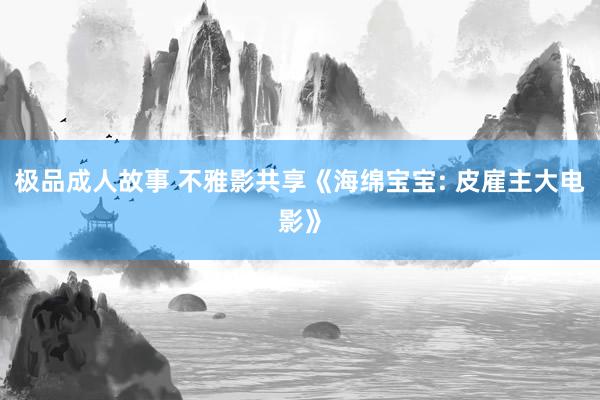 极品成人故事 不雅影共享《海绵宝宝: 皮雇主大电影》