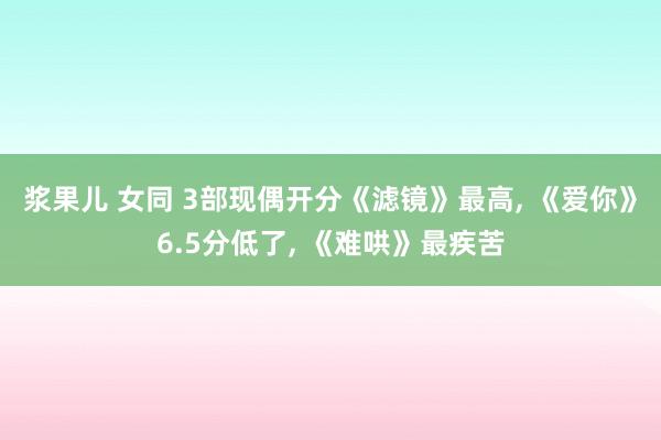 浆果儿 女同 3部现偶开分《滤镜》最高， 《爱你》6.5分低了， 《难哄》最疾苦