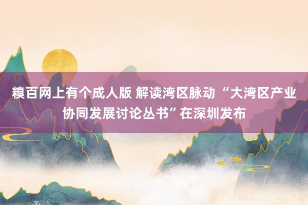 糗百网上有个成人版 解读湾区脉动 “大湾区产业协同发展讨论丛书”在深圳发布