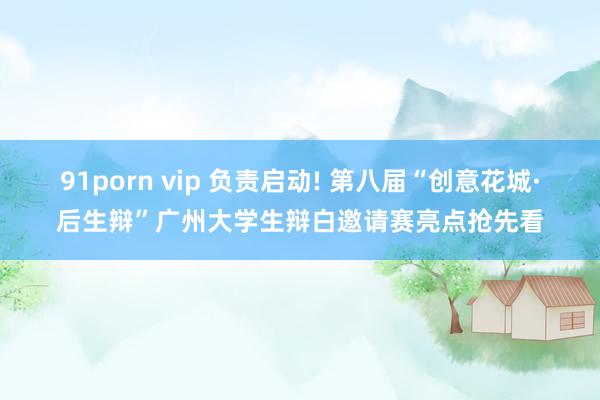 91porn vip 负责启动! 第八届“创意花城·后生辩”广州大学生辩白邀请赛亮点抢先看