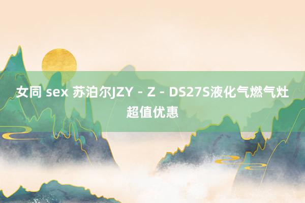 女同 sex 苏泊尔JZY - Z - DS27S液化气燃气灶超值优惠