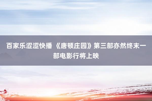 百家乐涩涩快播 《唐顿庄园》第三部亦然终末一部电影行将上映