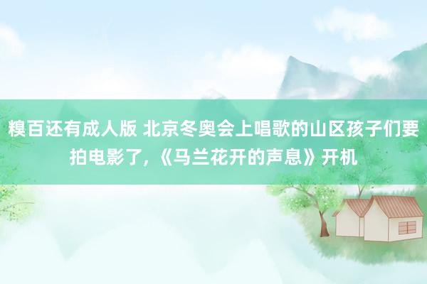 糗百还有成人版 北京冬奥会上唱歌的山区孩子们要拍电影了, 《马兰花开的声息》开机