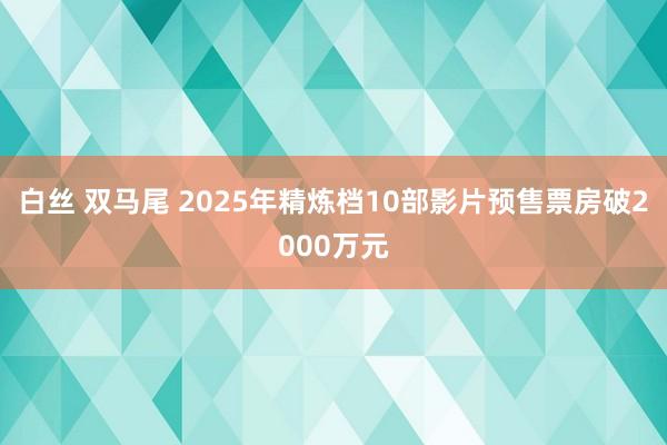 白丝 双马尾 2025年精炼档10部影片预售票房破2000万元
