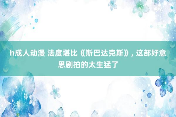 h成人动漫 法度堪比《斯巴达克斯》， 这部好意思剧拍的太生猛了