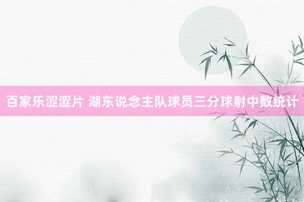 百家乐涩涩片 湖东说念主队球员三分球射中数统计