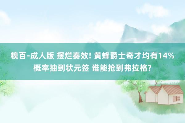 糗百-成人版 摆烂奏效! 黄蜂爵士奇才均有14%概率抽到状元签 谁能抢到弗拉格?