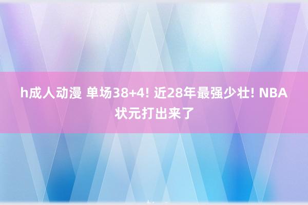 h成人动漫 单场38+4! 近28年最强少壮! NBA状元打出来了