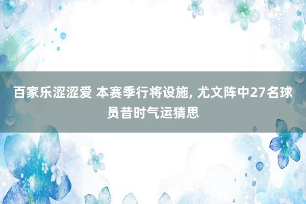 百家乐涩涩爱 本赛季行将设施， 尤文阵中27名球员昔时气运猜思