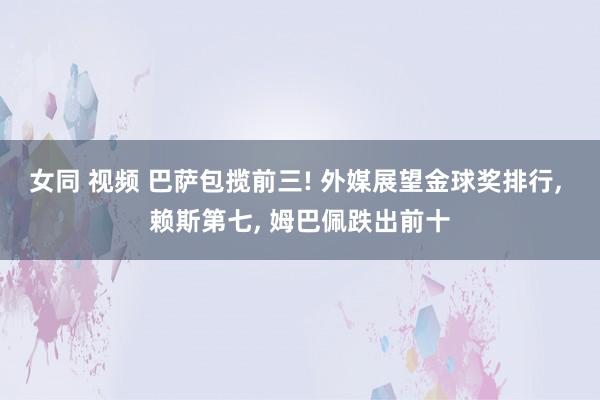 女同 视频 巴萨包揽前三! 外媒展望金球奖排行， 赖斯第七， 姆巴佩跌出前十