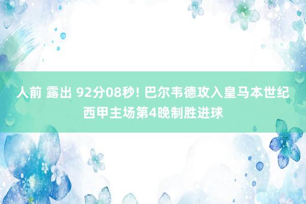 人前 露出 92分08秒! 巴尔韦德攻入皇马本世纪西甲主场第4晚制胜进球