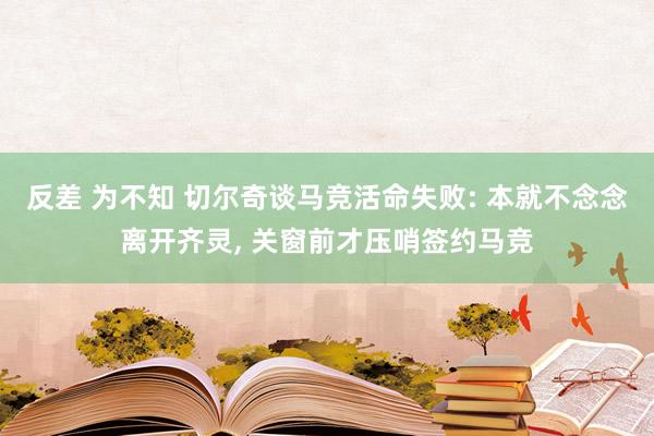 反差 为不知 切尔奇谈马竞活命失败: 本就不念念离开齐灵， 关窗前才压哨签约马竞