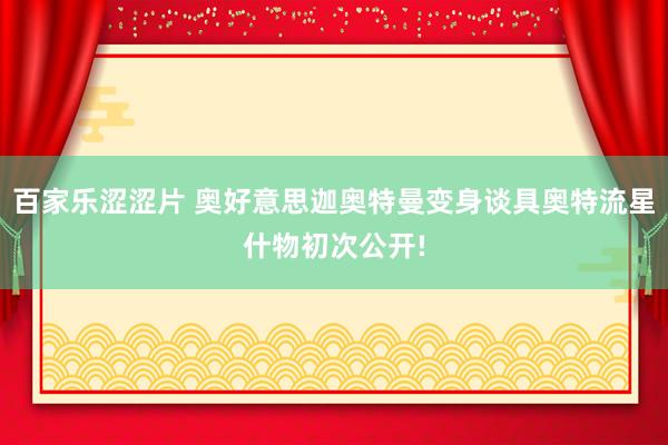 百家乐涩涩片 奥好意思迦奥特曼变身谈具奥特流星什物初次公开!