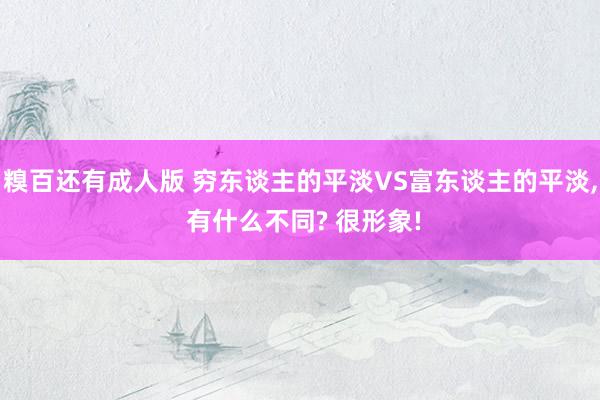 糗百还有成人版 穷东谈主的平淡VS富东谈主的平淡, 有什么不同? 很形象!