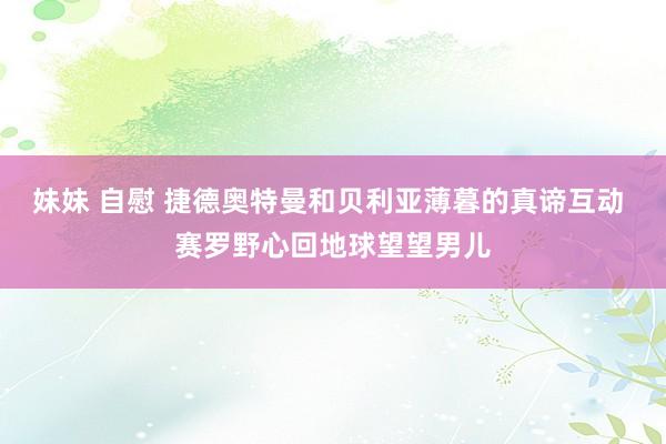 妹妹 自慰 捷德奥特曼和贝利亚薄暮的真谛互动 赛罗野心回地球望望男儿