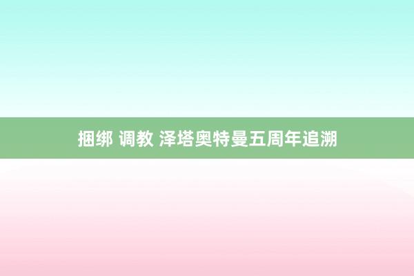捆绑 调教 泽塔奥特曼五周年追溯