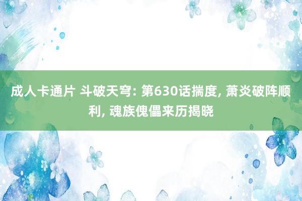成人卡通片 斗破天穹: 第630话揣度, 萧炎破阵顺利, 魂族傀儡来历揭晓