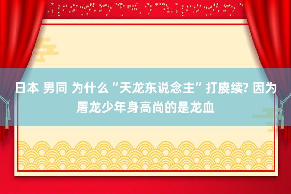 日本 男同 为什么“天龙东说念主”打赓续? 因为屠龙少年身高尚的是龙血