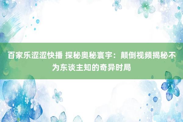 百家乐涩涩快播 探秘奥秘寰宇：颠倒视频揭秘不为东谈主知的奇异时局
