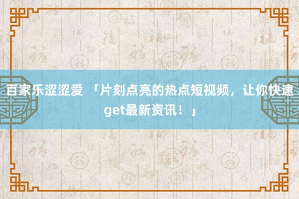 百家乐涩涩爱 「片刻点亮的热点短视频，让你快速get最新资讯！」