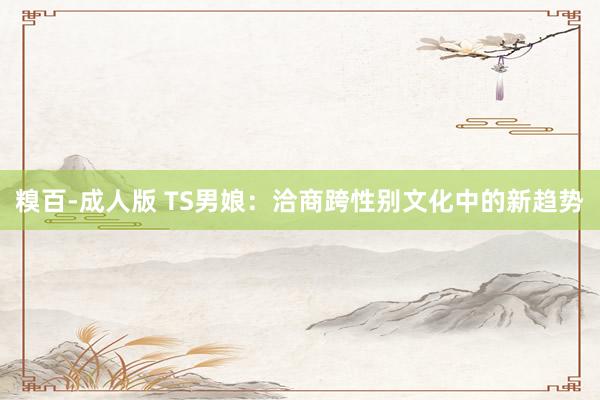 糗百-成人版 TS男娘：洽商跨性别文化中的新趋势