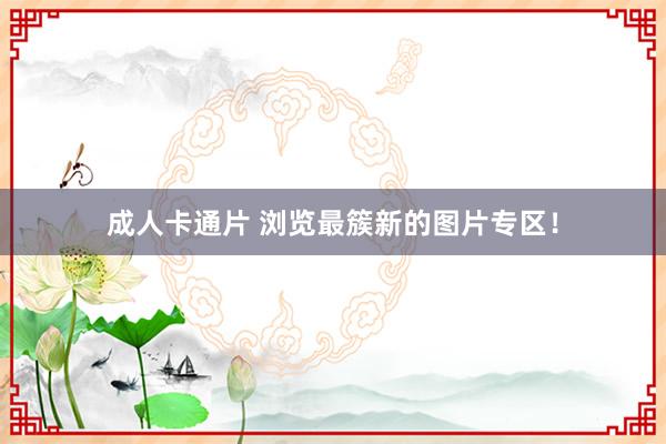 成人卡通片 浏览最簇新的图片专区！