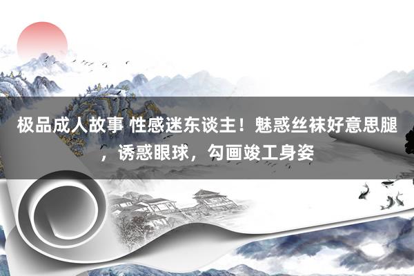 极品成人故事 性感迷东谈主！魅惑丝袜好意思腿，诱惑眼球，勾画竣工身姿