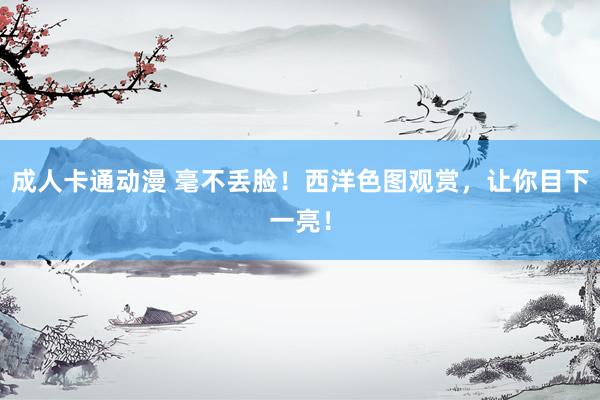 成人卡通动漫 毫不丢脸！西洋色图观赏，让你目下一亮！