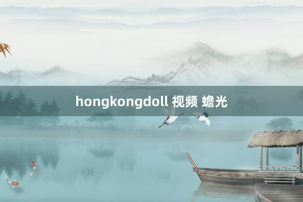 hongkongdoll 视频 蟾光