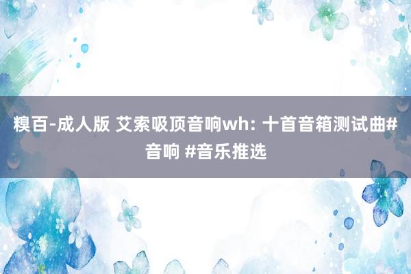 糗百-成人版 艾索吸顶音响wh: 十首音箱测试曲#音响 #音乐推选