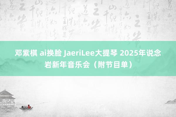 邓紫棋 ai换脸 JaeriLee大提琴 2025年说念岩新年音乐会（附节目单）