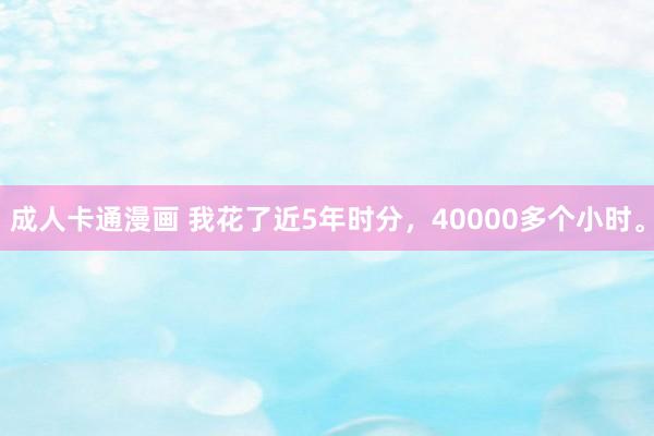 成人卡通漫画 我花了近5年时分，40000多个小时。