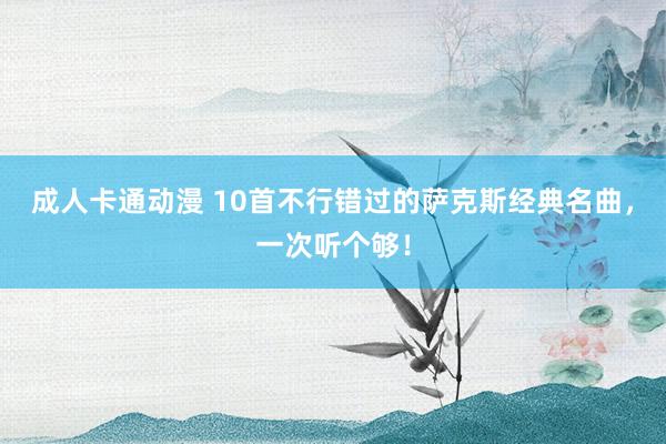 成人卡通动漫 10首不行错过的萨克斯经典名曲，一次听个够！