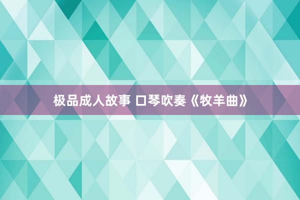 极品成人故事 口琴吹奏《牧羊曲》